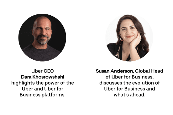 [Dara headshot] Uber CEO Dara Khosrowshahi highlights the power of the Uber and Uber for Business platforms.   [Susan headshot] Susan Anderson, Global Head of Uber for Business, discusses the evolution of Uber for Business and what’s ahead.